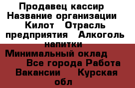 Продавец-кассир › Название организации ­ Килот › Отрасль предприятия ­ Алкоголь, напитки › Минимальный оклад ­ 20 000 - Все города Работа » Вакансии   . Курская обл.